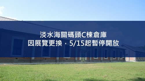 淡水海關碼頭C棟倉庫5/15起因應展覽更換，暫停開放。